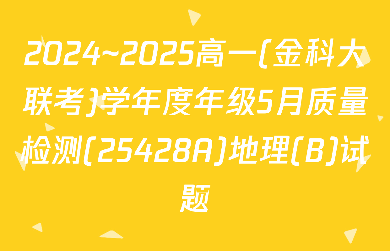 2024~2025高一(金科大联考)学年度年级5月质量检测(25428A)地理(B)试题