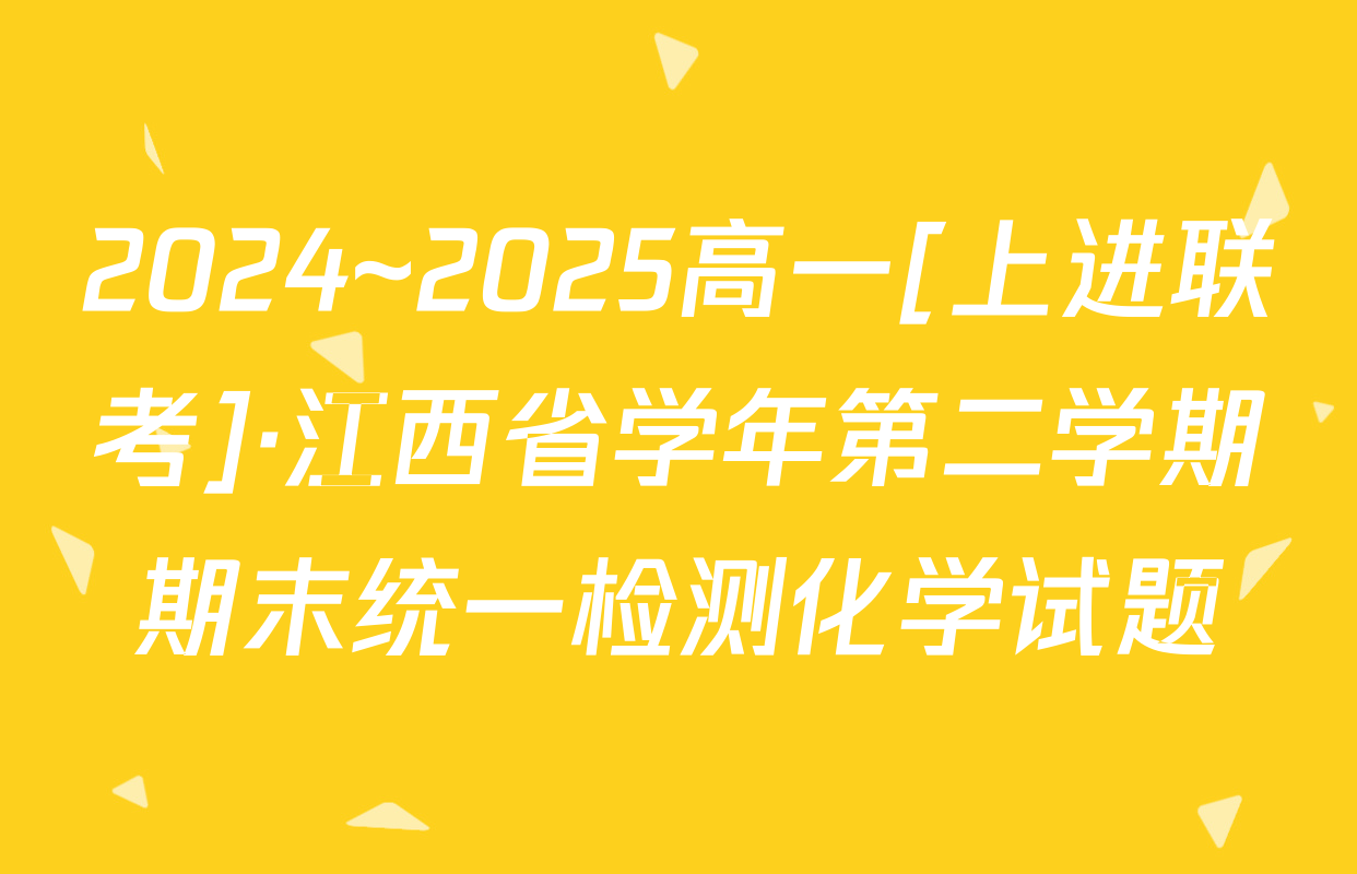 2024~2025高一[上进联考]·江西省学年第二学期期末统一检测化学试题