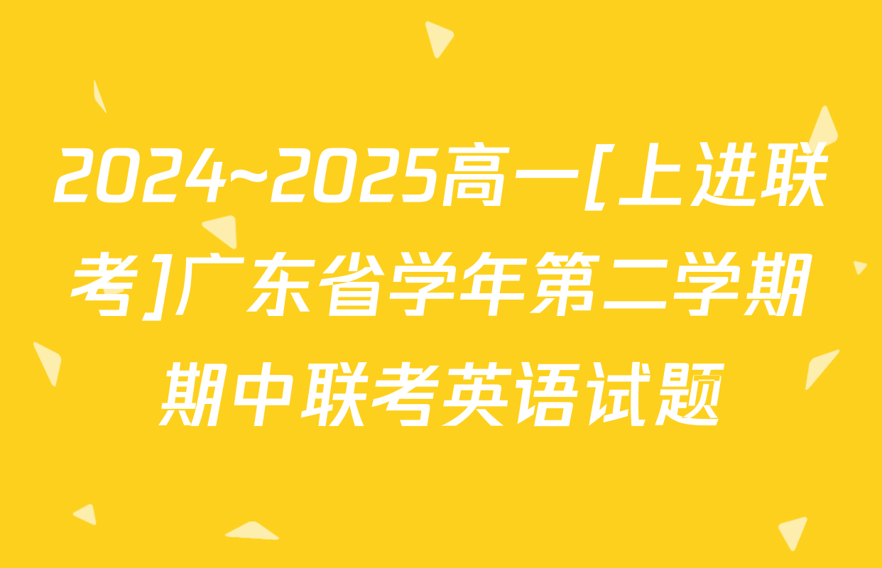2024~2025高一[上进联考]广东省学年第二学期期中联考英语试题