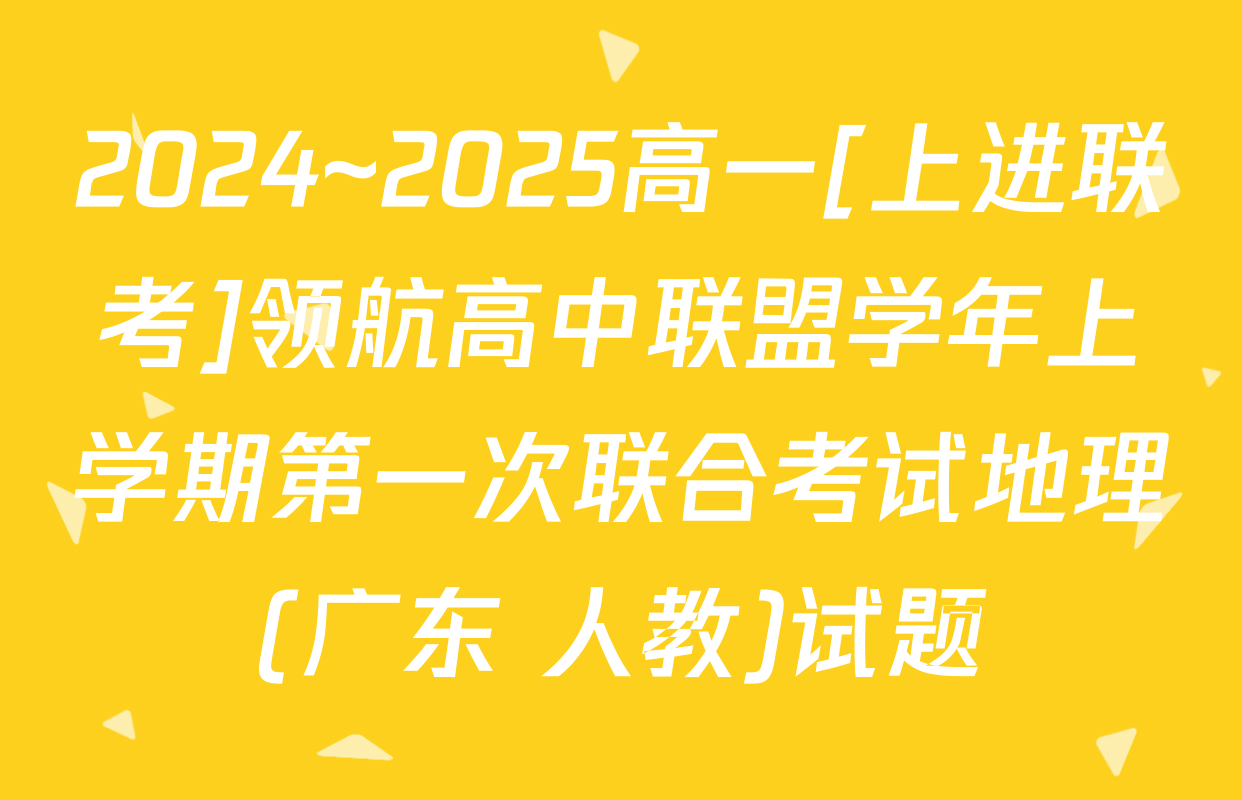 2024~2025高一[上进联考]领航高中联盟学年上学期第一次联合考试地理(广东 人教)试题