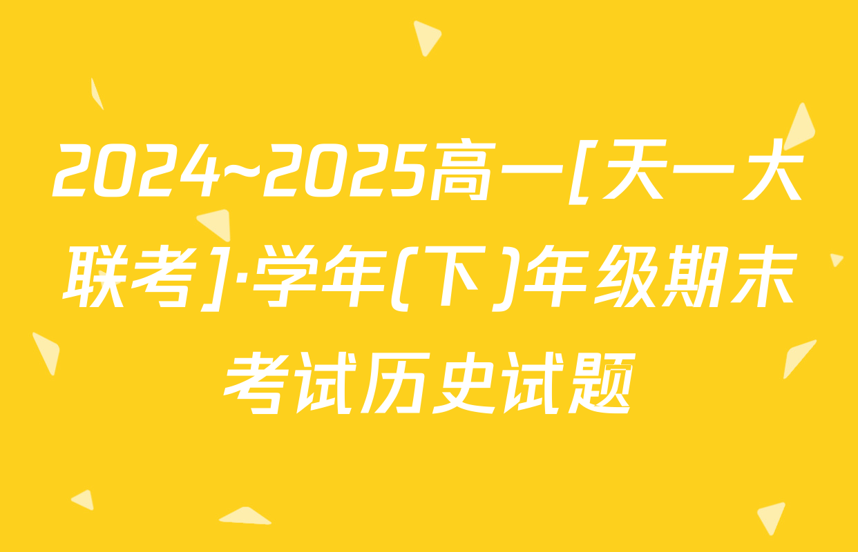 2024~2025高一[天一大联考]·学年(下)年级期末考试历史试题