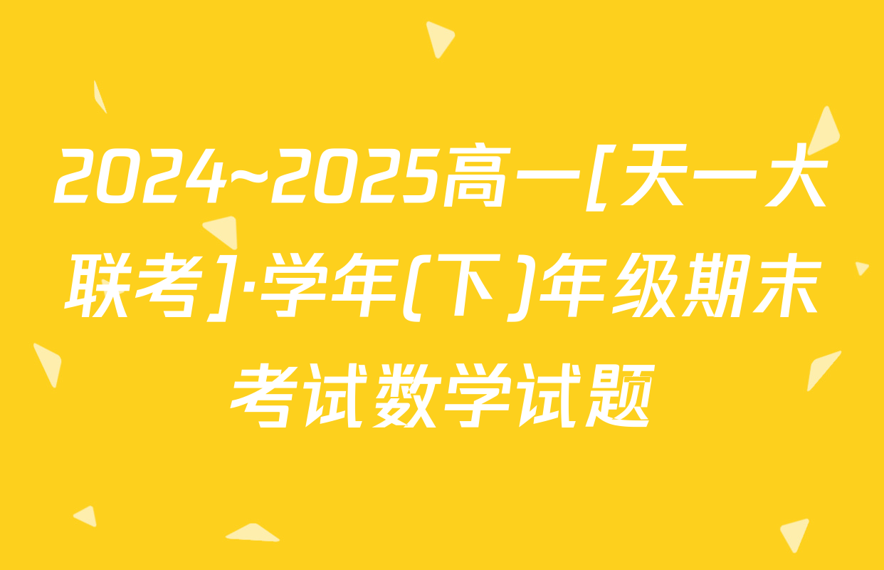 2024~2025高一[天一大联考]·学年(下)年级期末考试数学试题