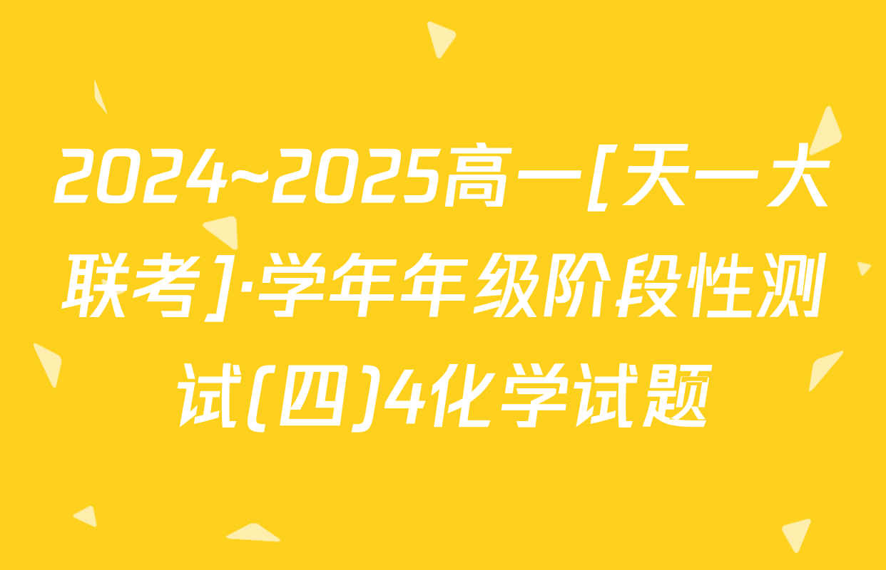 2024~2025高一[天一大联考]·学年年级阶段性测试(四)4化学试题