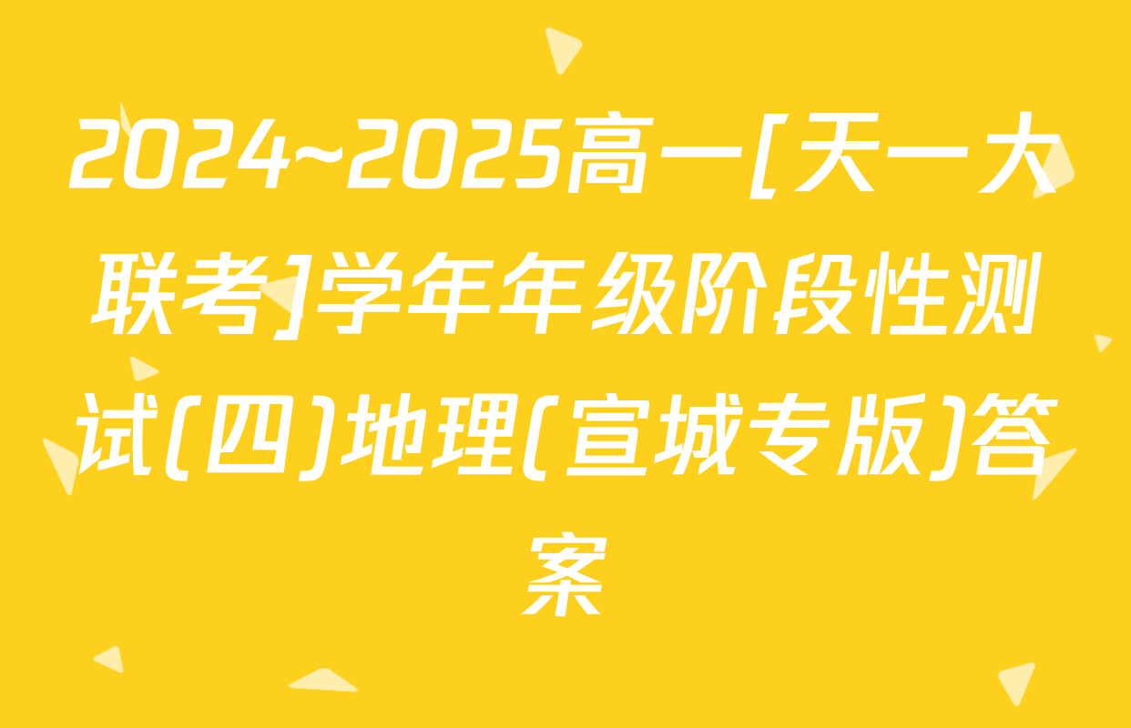 2024~2025高一[天一大联考]学年年级阶段性测试(四)地理(宣城专版)答案