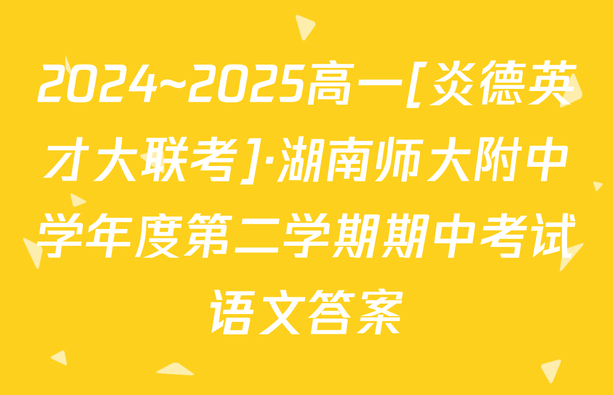 2024~2025高一[炎德英才大联考]·湖南师大附中学年度第二学期期中考试语文答案