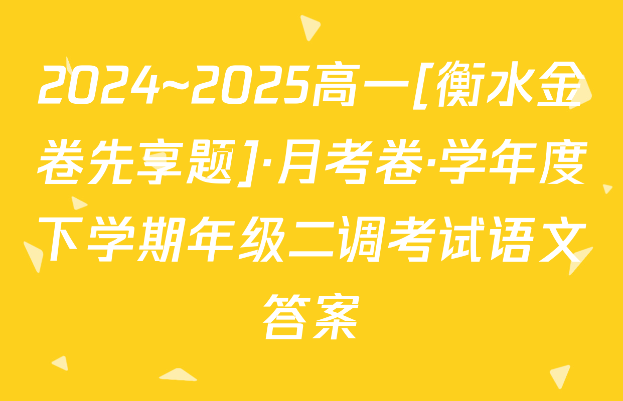 2024~2025高一[衡水金卷先享题]·月考卷·学年度下学期年级二调考试语文答案