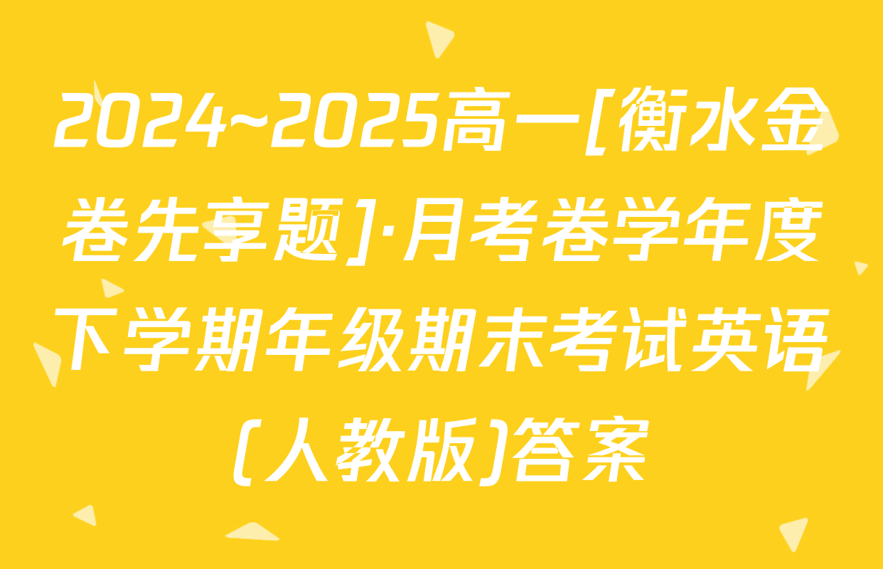 2024~2025高一[衡水金卷先享题]·月考卷学年度下学期年级期末考试英语(人教版)答案