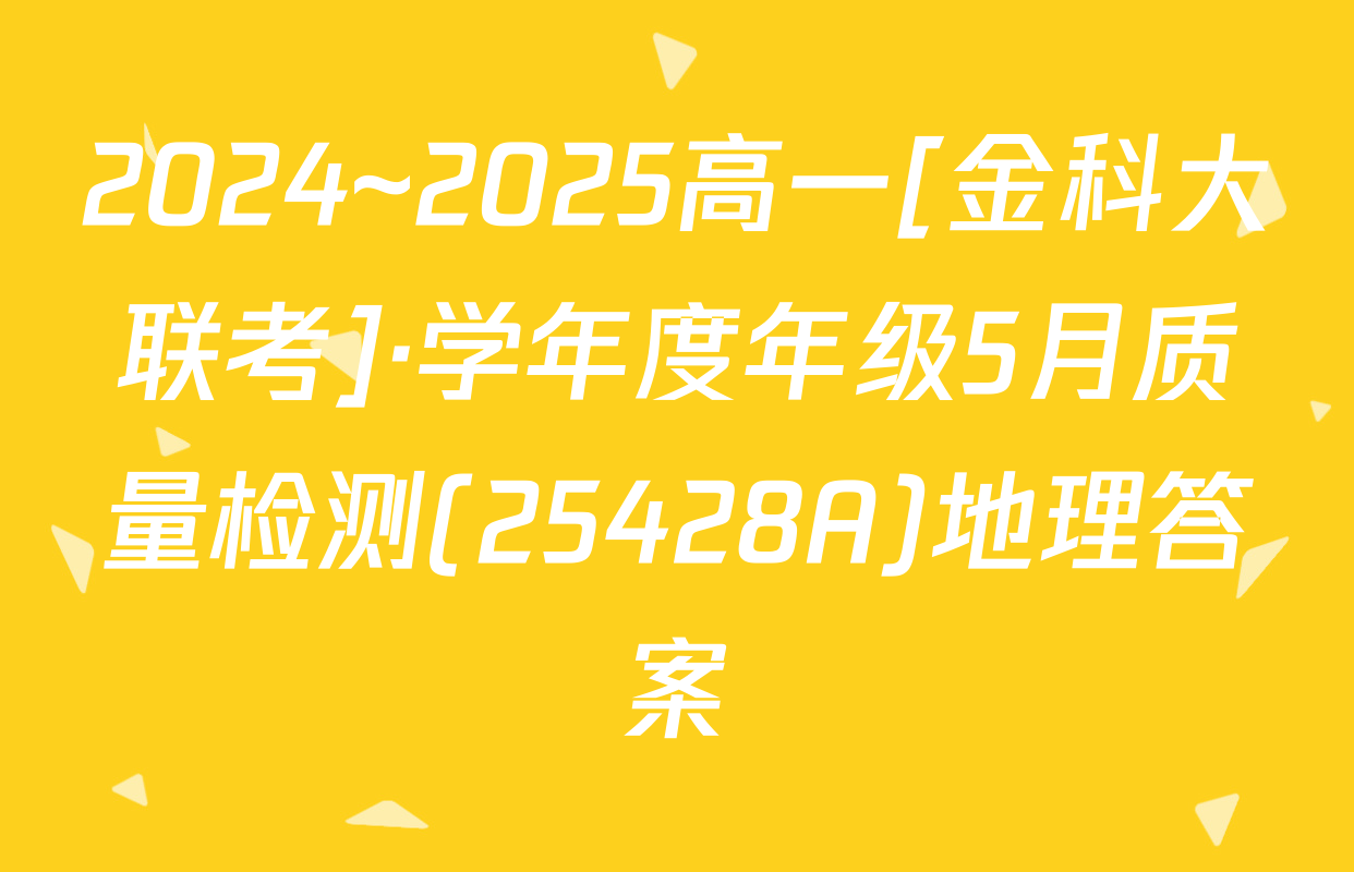 2024~2025高一[金科大联考]·学年度年级5月质量检测(25428A)地理答案
