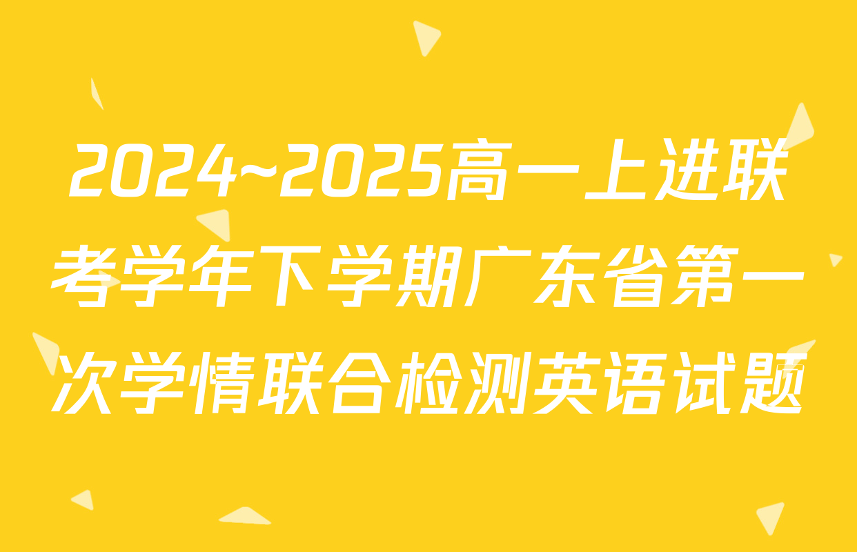 2024~2025高一上进联考学年下学期广东省第一次学情联合检测英语试题
