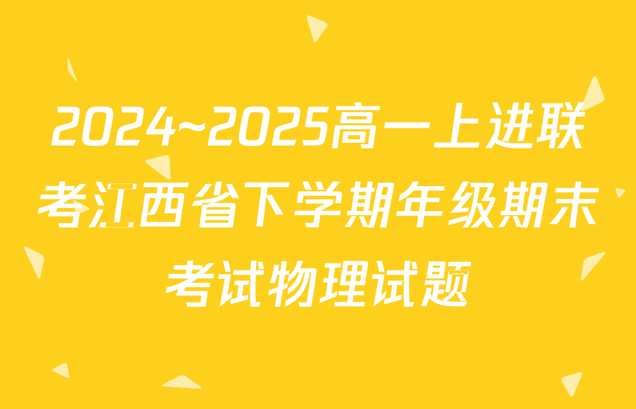 2024~2025高一上进联考江西省下学期年级期末考试物理试题