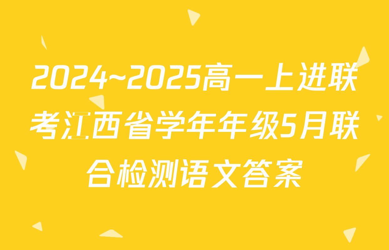 2024~2025高一上进联考江西省学年年级5月联合检测语文答案
