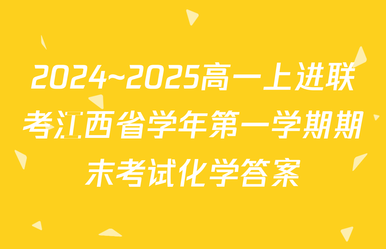 2024~2025高一上进联考江西省学年第一学期期末考试化学答案