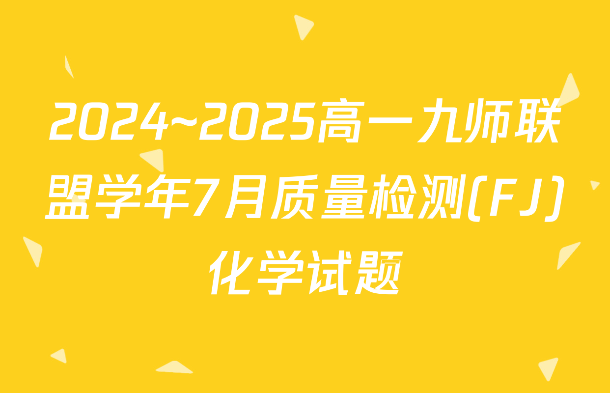 2024~2025高一九师联盟学年7月质量检测(FJ)化学试题