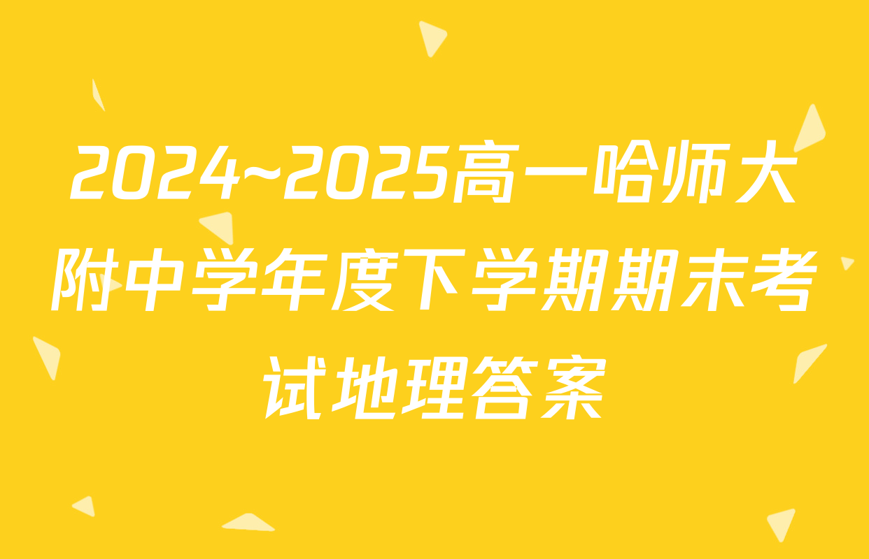 2024~2025高一哈师大附中学年度下学期期末考试地理答案
