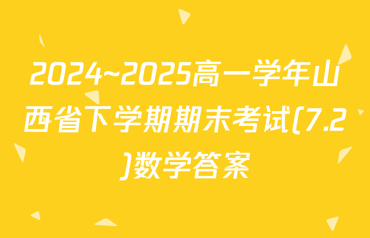 2024~2025高一学年山西省下学期期末考试(7.2)数学答案