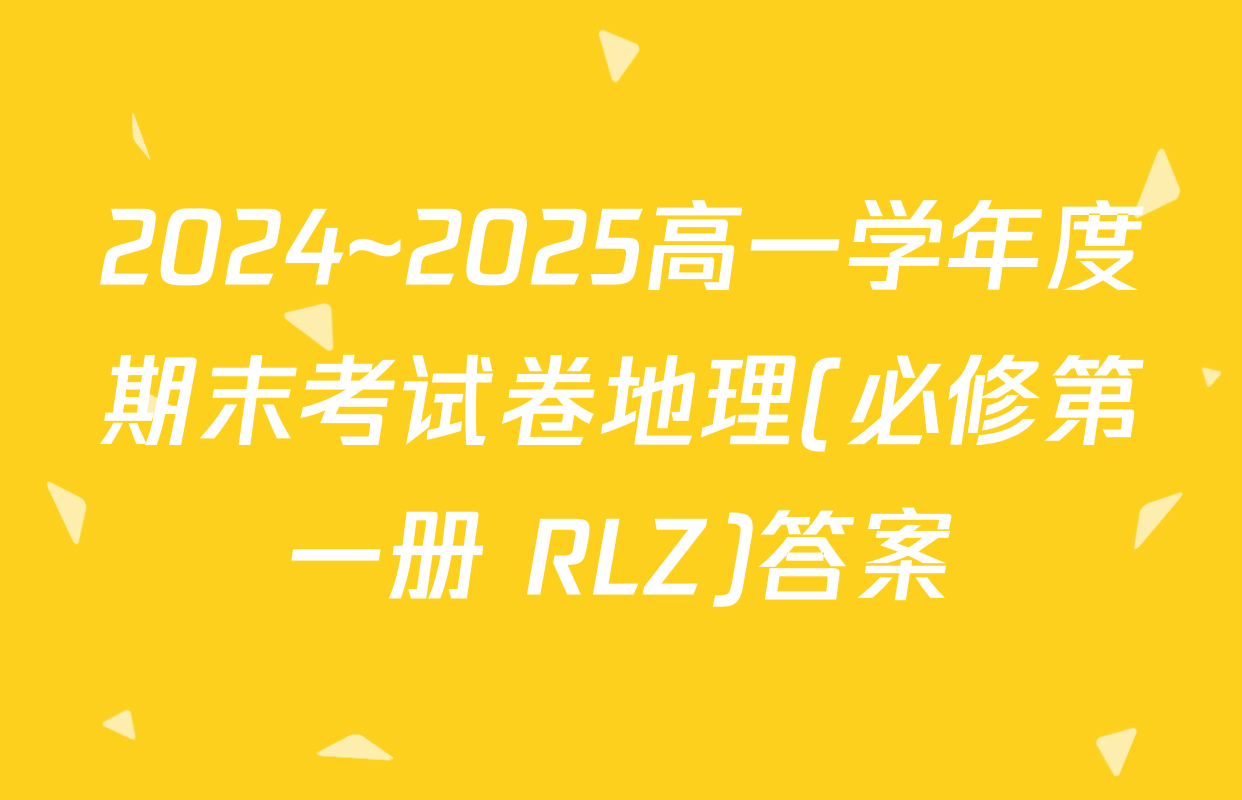 2024~2025高一学年度期末考试卷地理(必修第一册 RLZ)答案