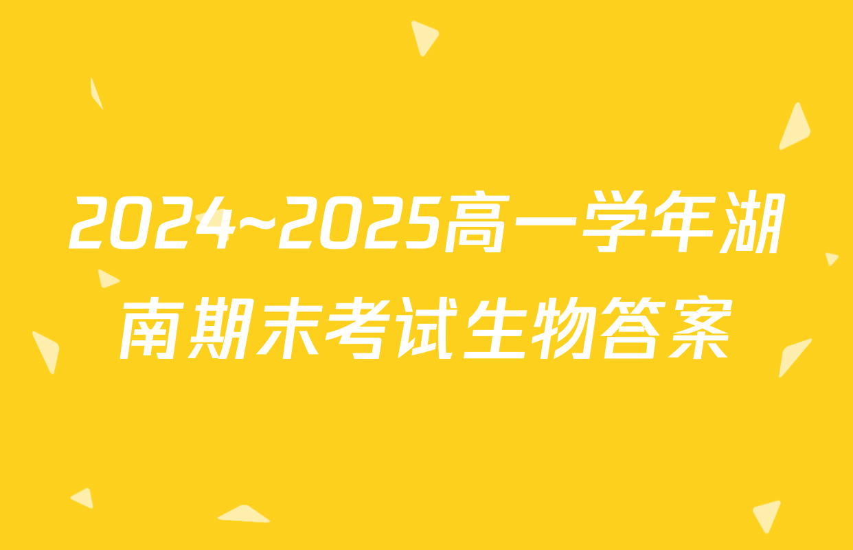 2024~2025高一学年湖南期末考试生物答案