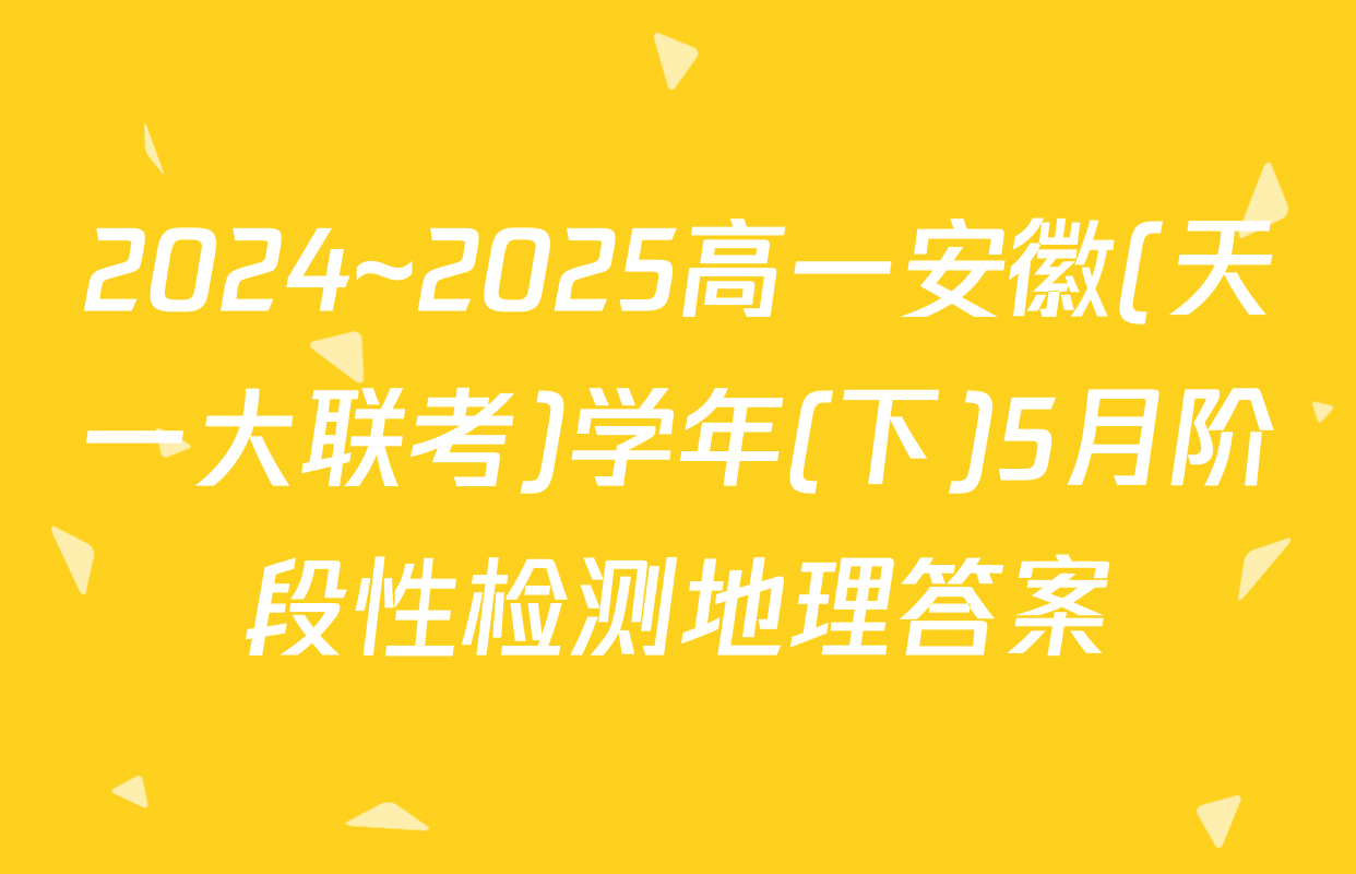 2024~2025高一安徽(天一大联考)学年(下)5月阶段性检测地理答案