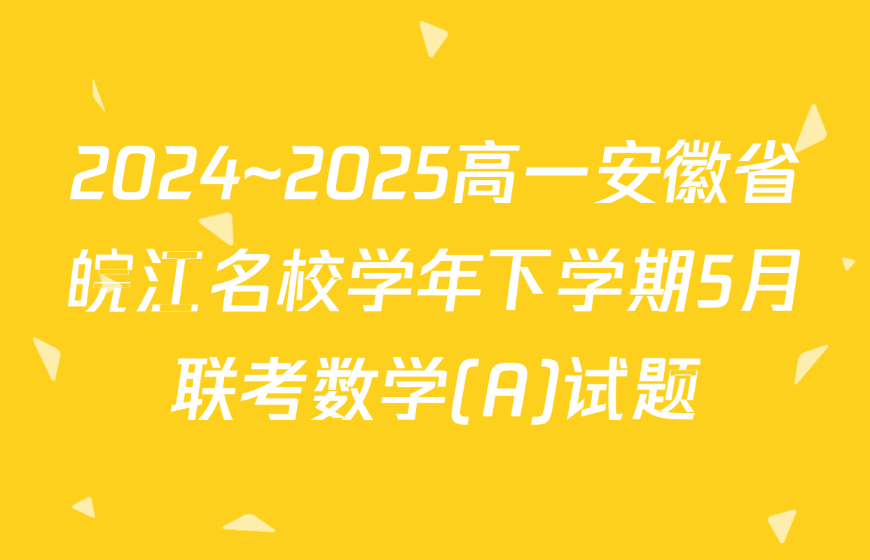 2024~2025高一安徽省皖江名校学年下学期5月联考数学(A)试题