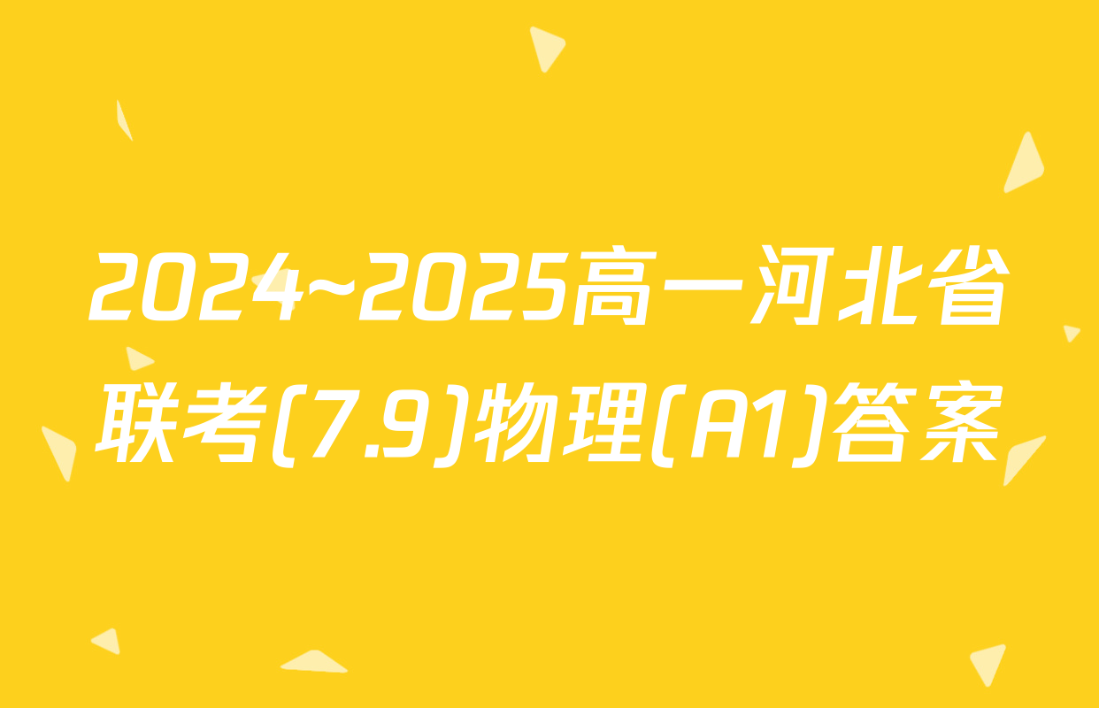 2024~2025高一河北省联考(7.9)物理(A1)答案