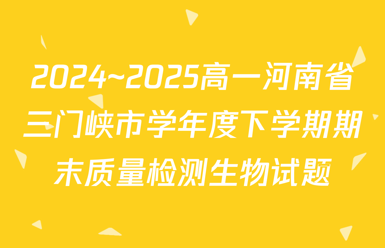 2024~2025高一河南省三门峡市学年度下学期期末质量检测生物试题