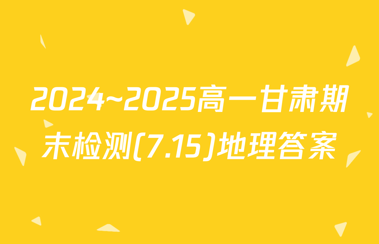 2024~2025高一甘肃期末检测(7.15)地理答案