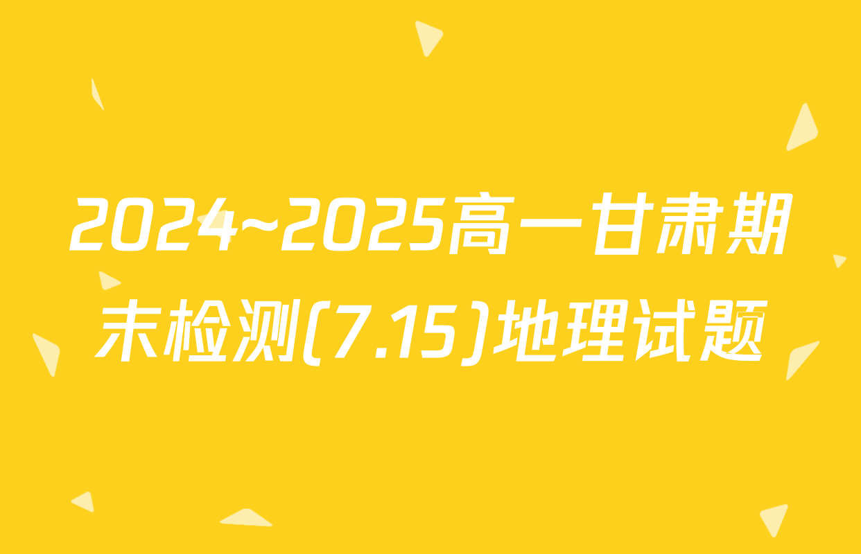2024~2025高一甘肃期末检测(7.15)地理试题