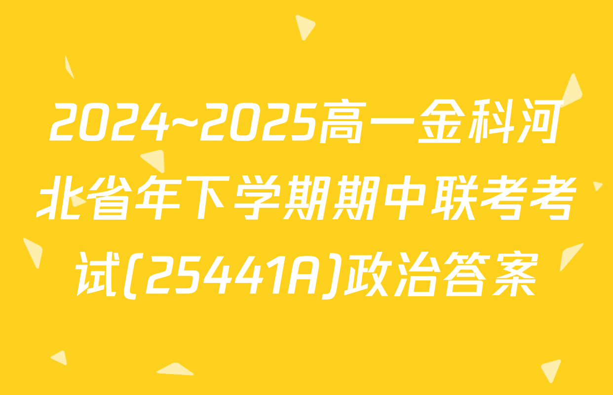 2024~2025高一金科河北省年下学期期中联考考试(25441A)政治答案