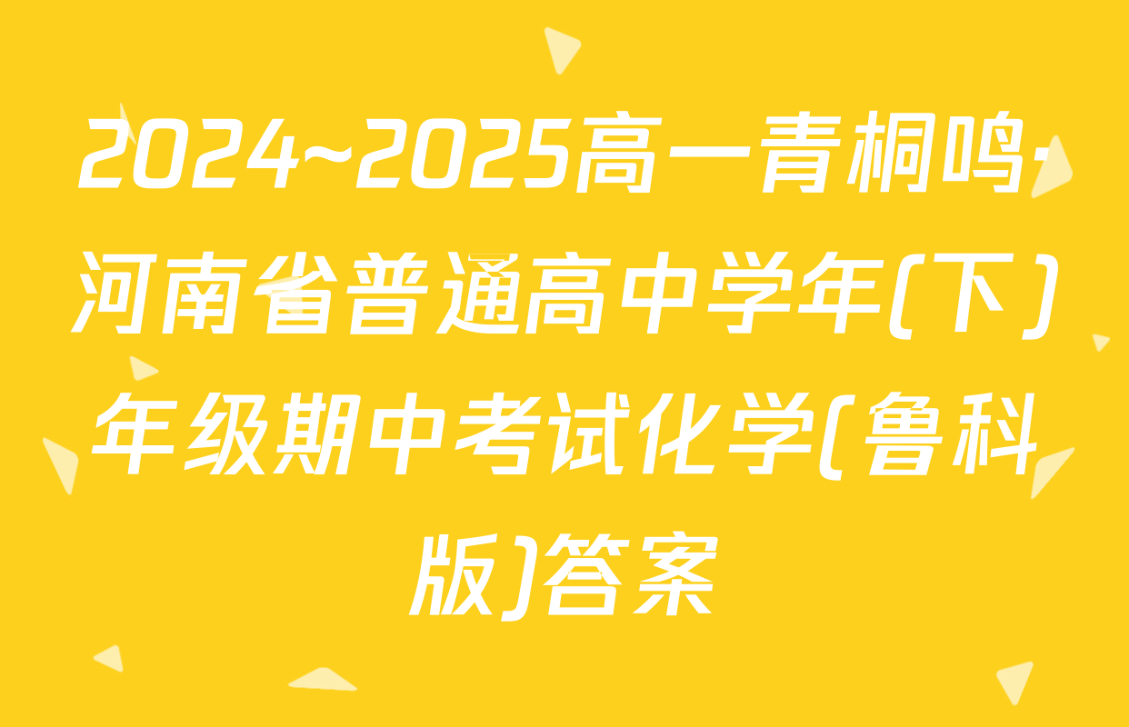 2024~2025高一青桐鸣·河南省普通高中学年(下)年级期中考试化学(鲁科版)答案