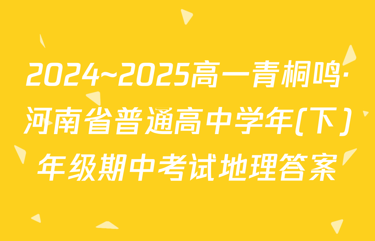 2024~2025高一青桐鸣·河南省普通高中学年(下)年级期中考试地理答案