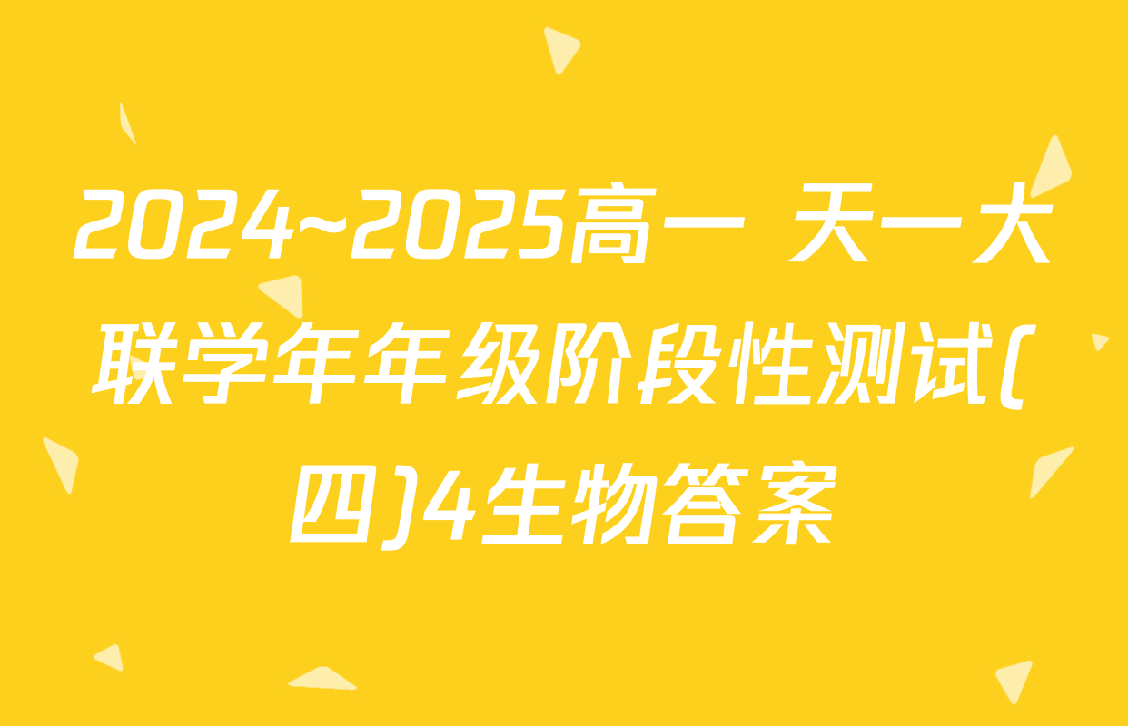 2024~2025高一 天一大联学年年级阶段性测试(四)4生物答案