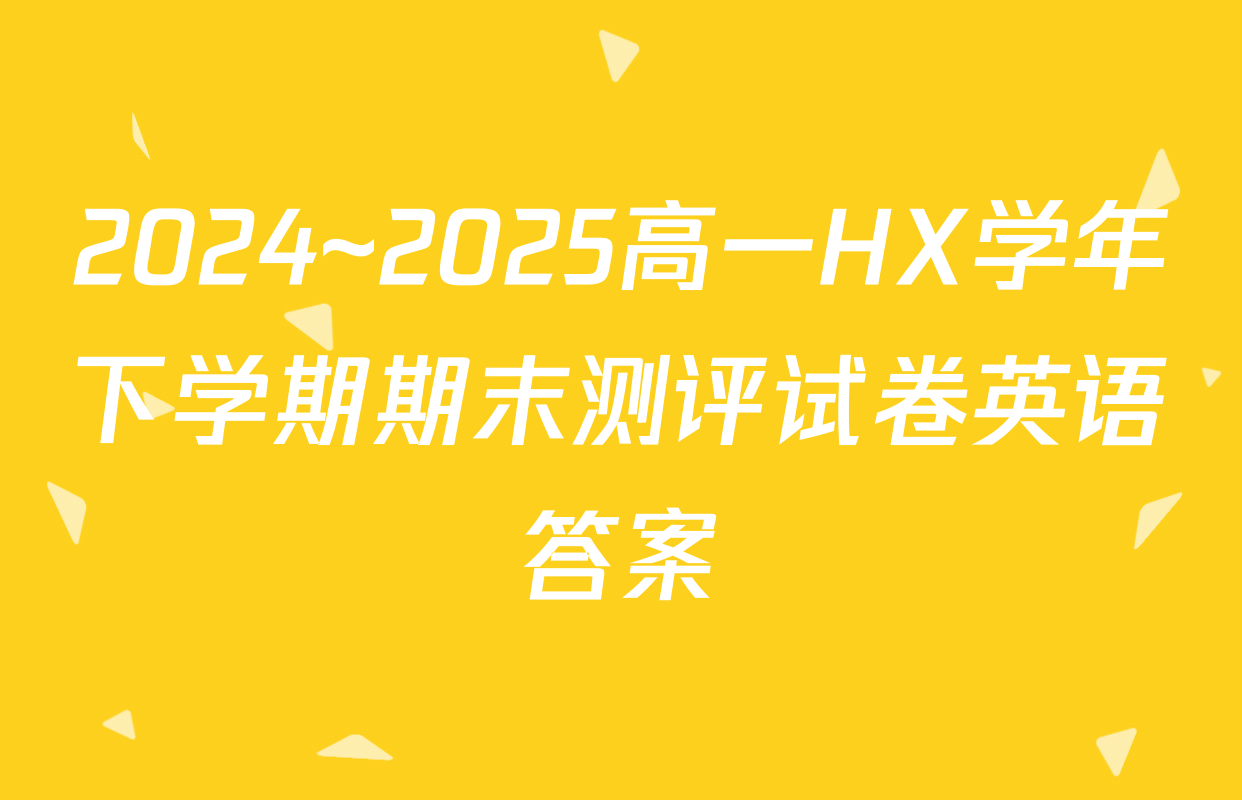 2024~2025高一HX学年下学期期末测评试卷英语答案