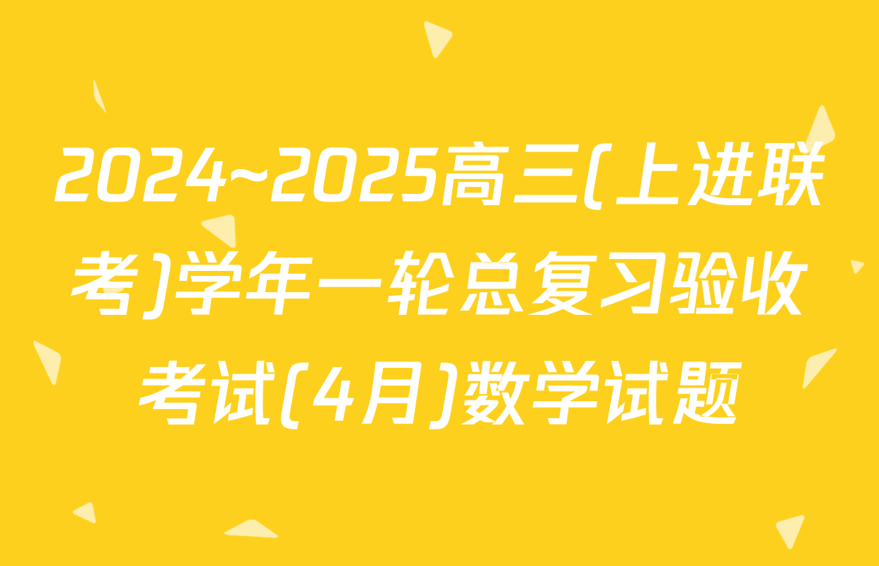 2024~2025高三(上进联考)学年一轮总复习验收考试(4月)数学试题
