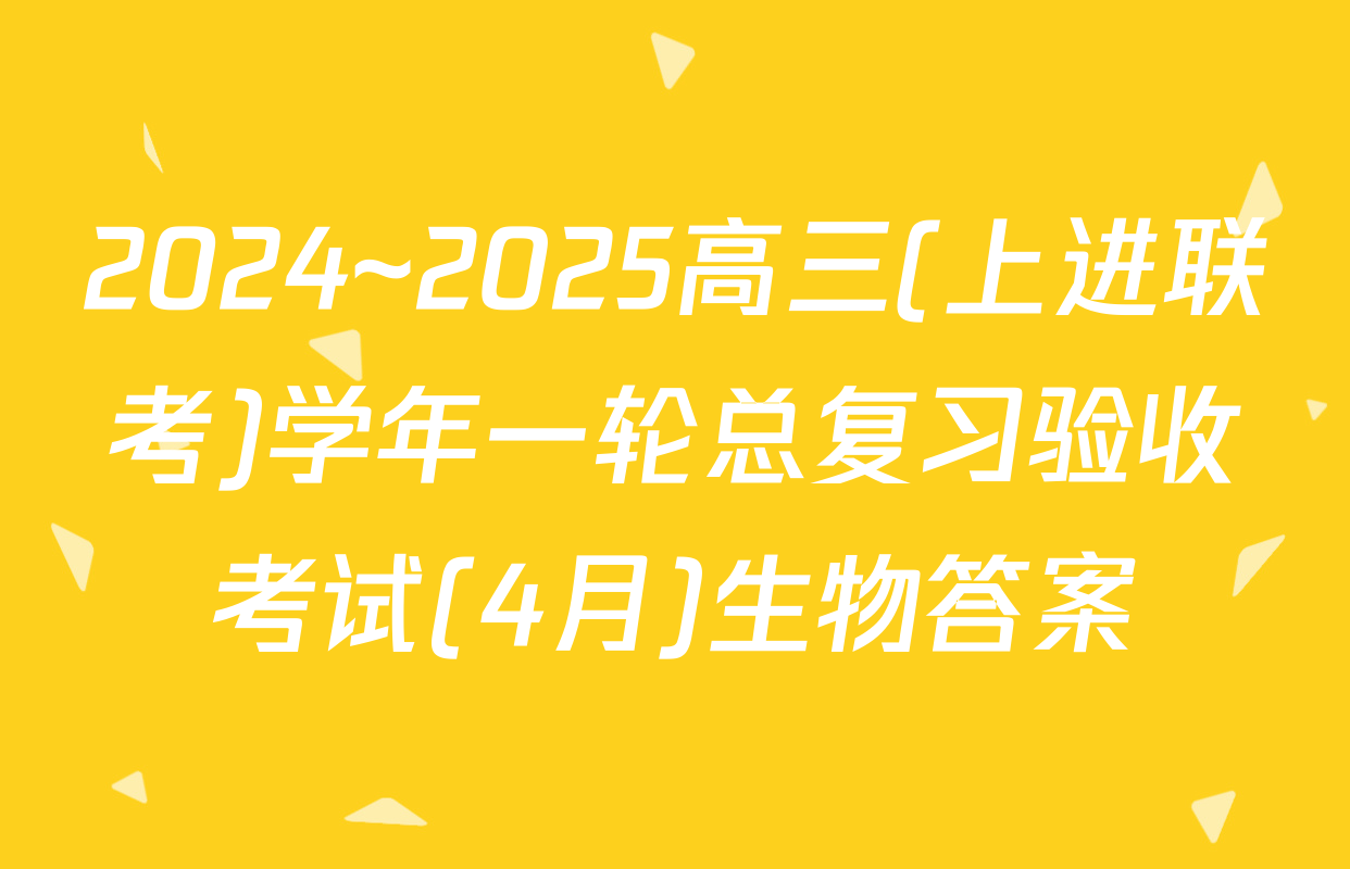 2024~2025高三(上进联考)学年一轮总复习验收考试(4月)生物答案