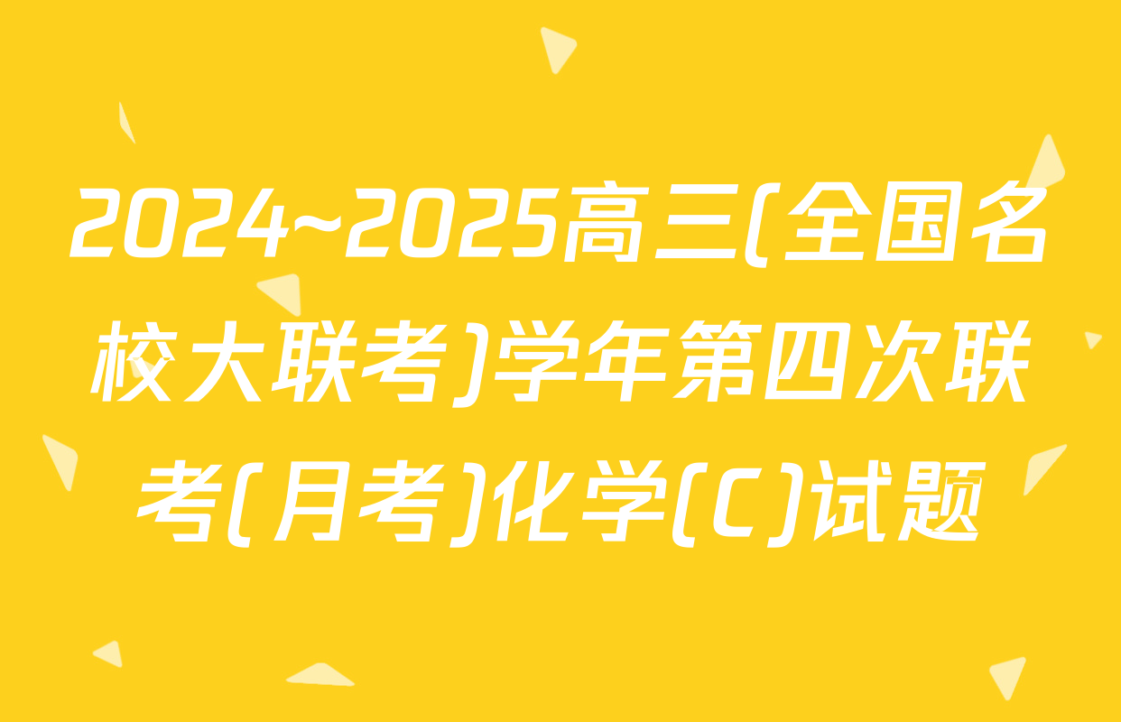 2024~2025高三(全国名校大联考)学年第四次联考(月考)化学(C)试题
