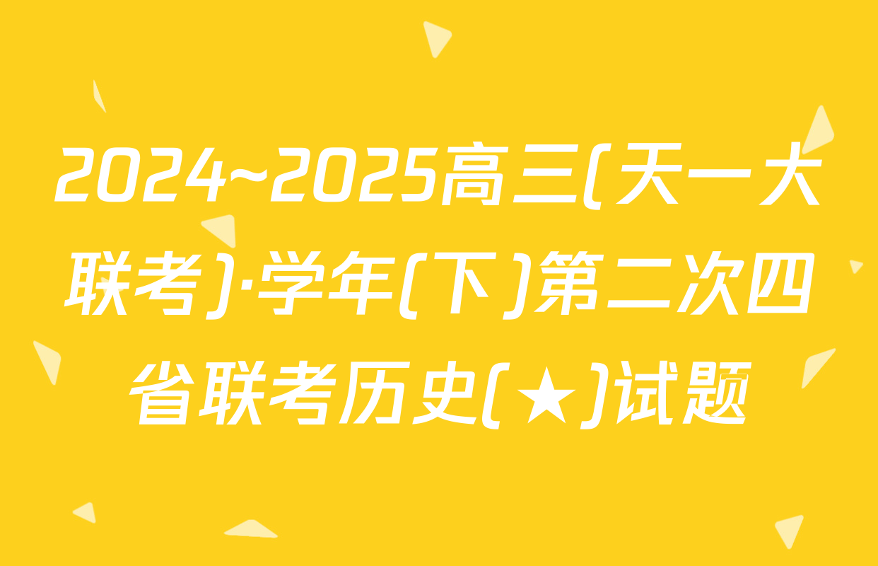 2024~2025高三(天一大联考)·学年(下)第二次四省联考历史(★)试题