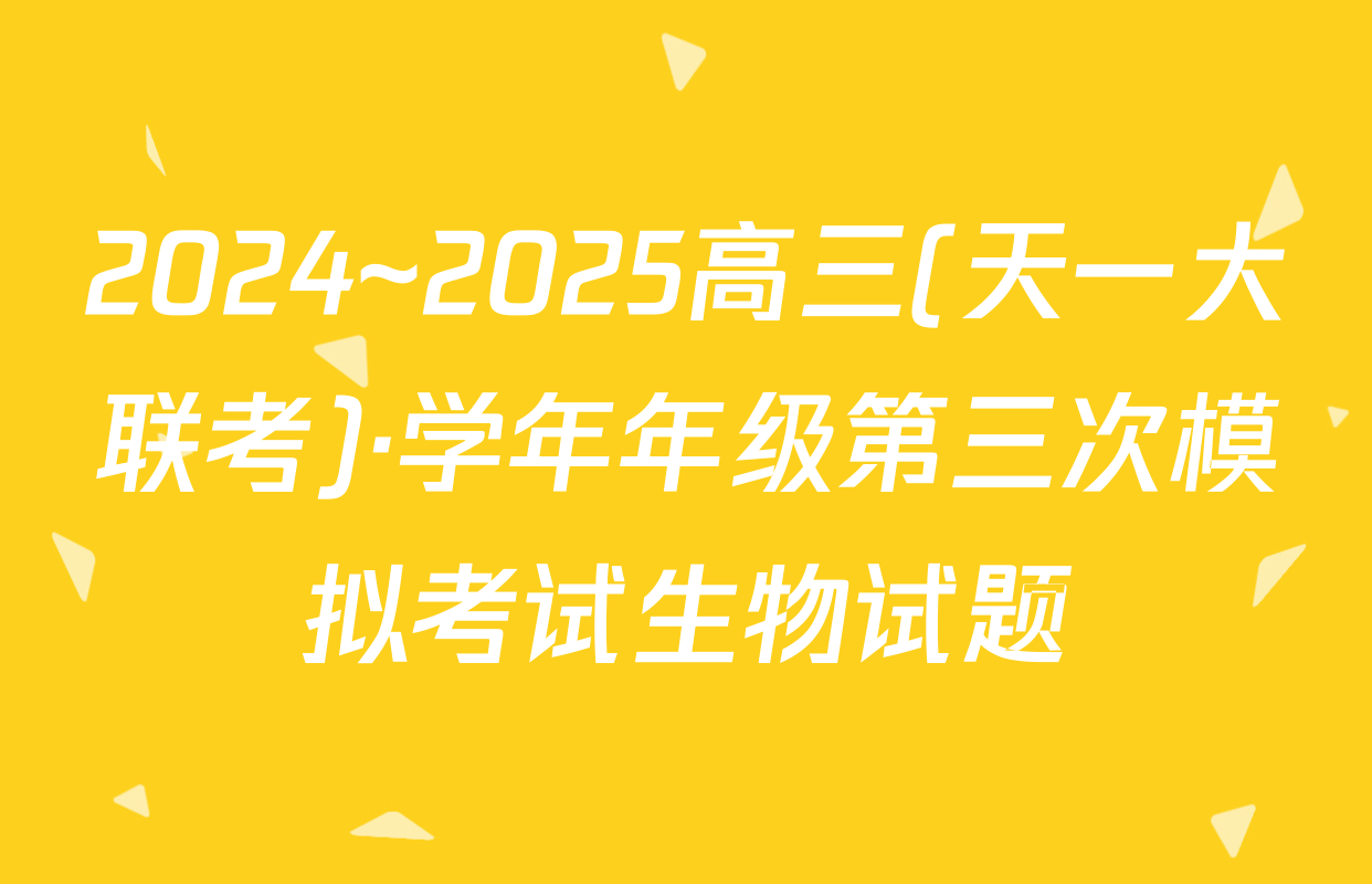 2024~2025高三(天一大联考)·学年年级第三次模拟考试生物试题