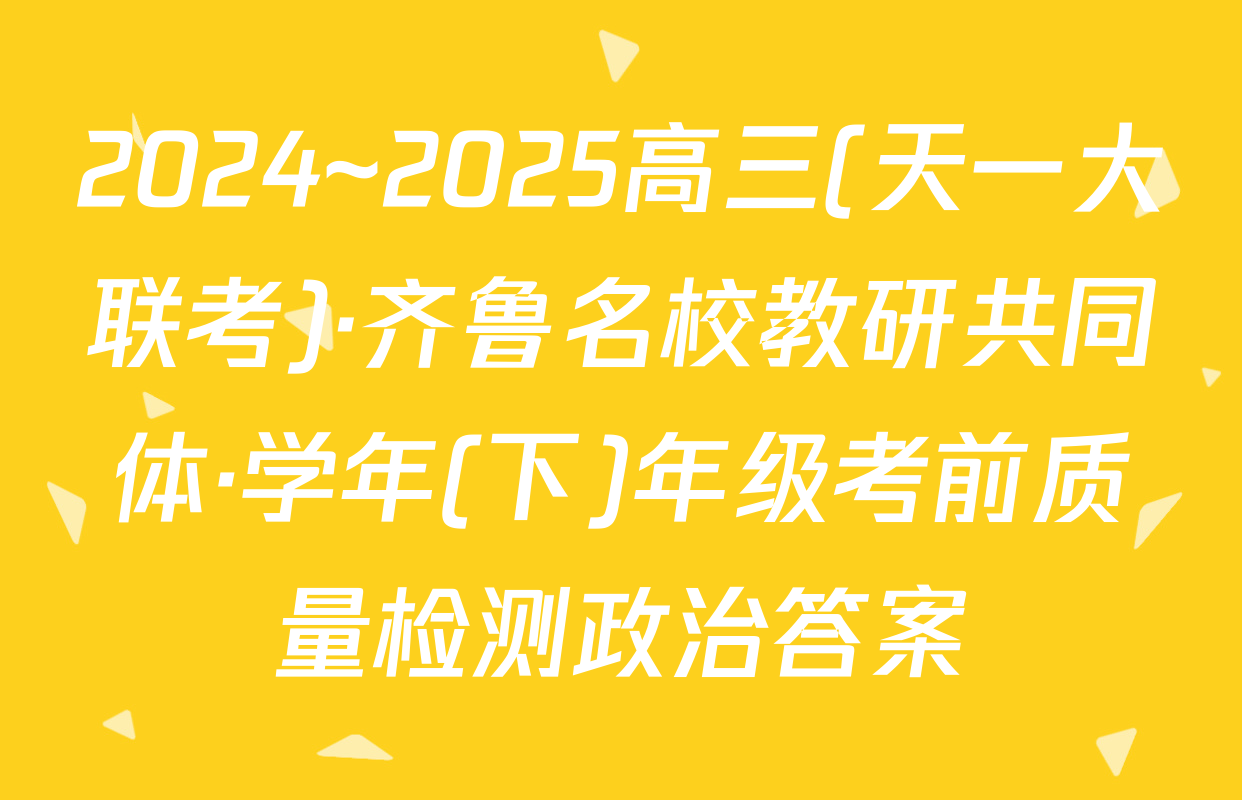 2024~2025高三(天一大联考)·齐鲁名校教研共同体·学年(下)年级考前质量检测政治答案