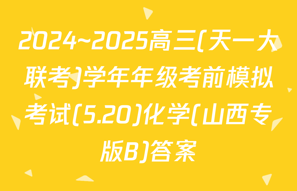 2024~2025高三(天一大联考)学年年级考前模拟考试(5.20)化学(山西专版B)答案