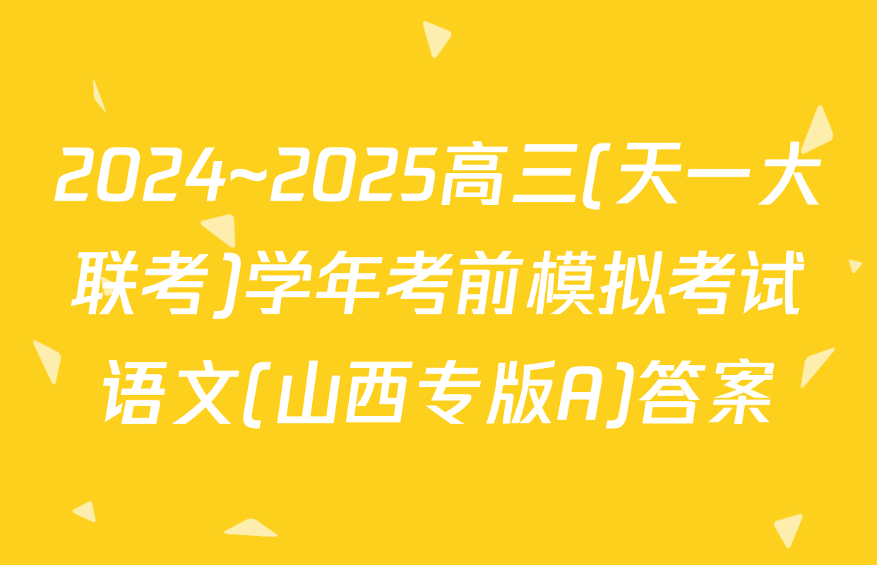 2024~2025高三(天一大联考)学年考前模拟考试语文(山西专版A)答案