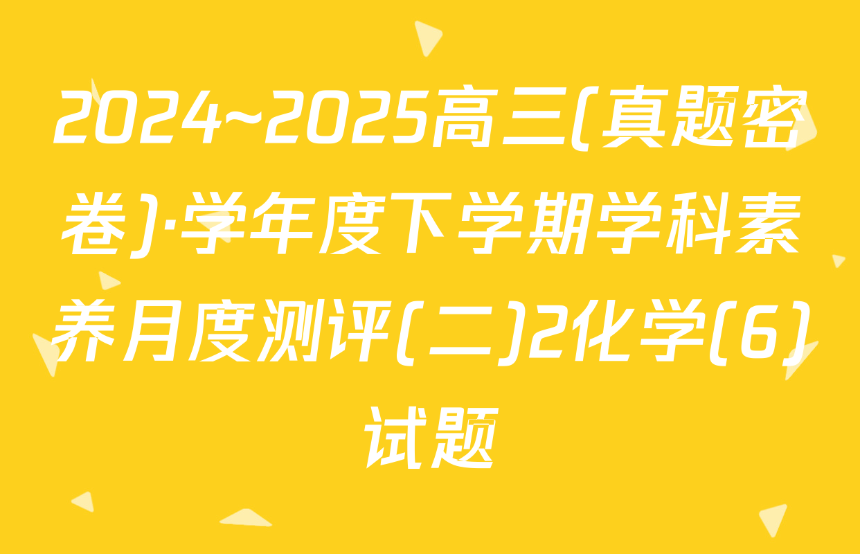 2024~2025高三(真题密卷)·学年度下学期学科素养月度测评(二)2化学(6)试题