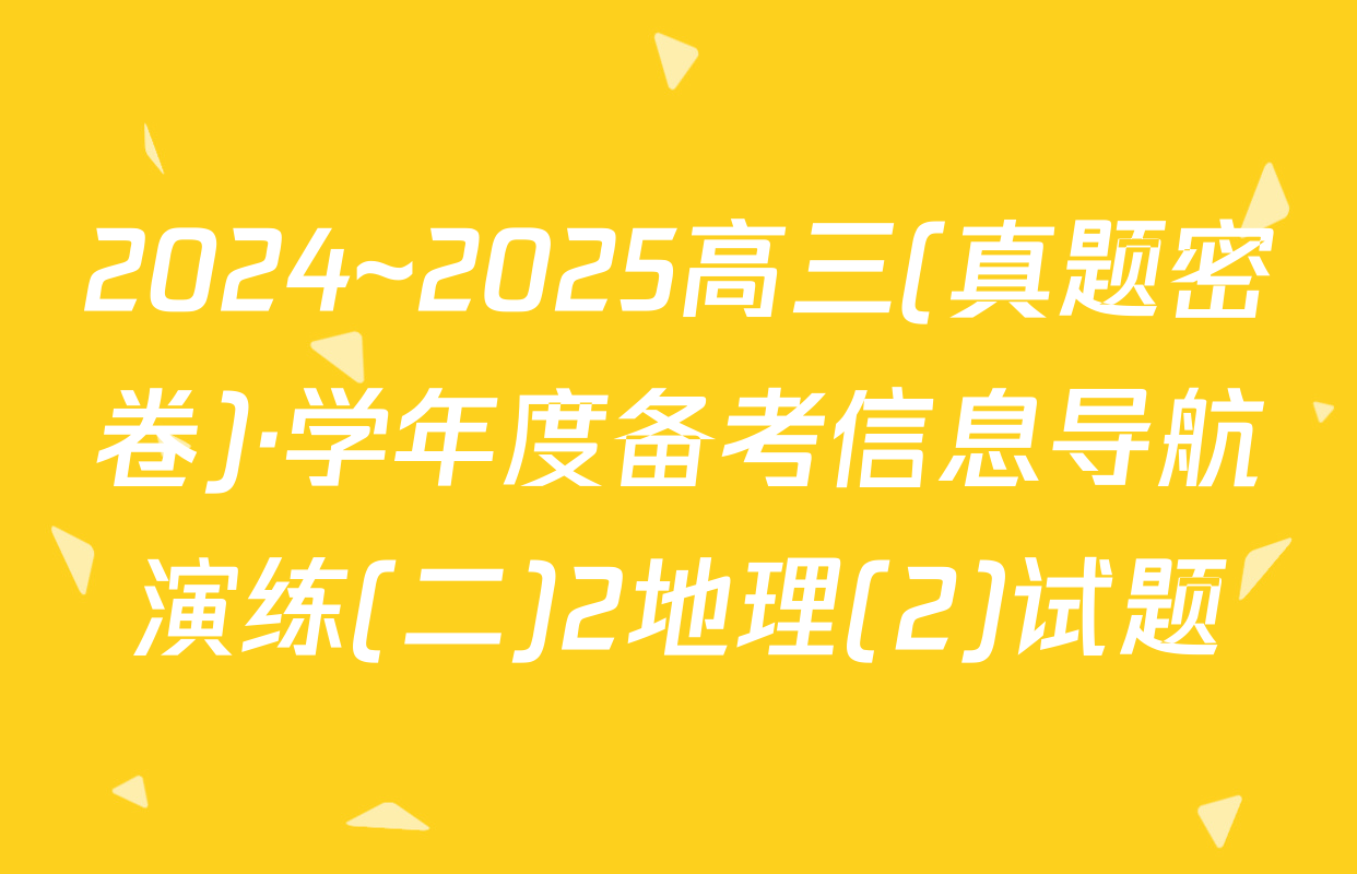 2024~2025高三(真题密卷)·学年度备考信息导航演练(二)2地理(2)试题
