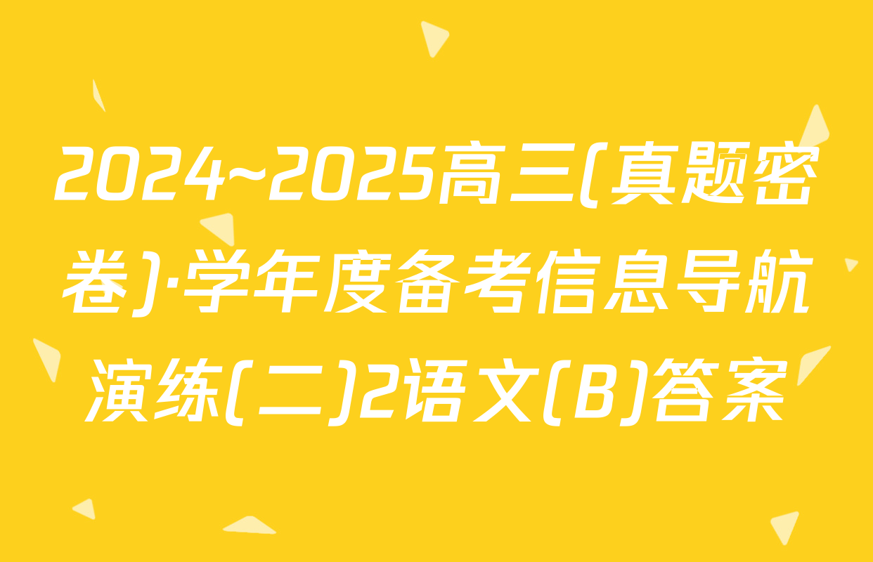 2024~2025高三(真题密卷)·学年度备考信息导航演练(二)2语文(B)答案