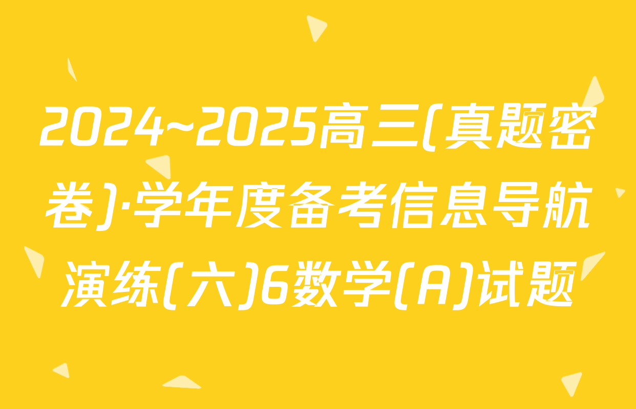2024~2025高三(真题密卷)·学年度备考信息导航演练(六)6数学(A)试题