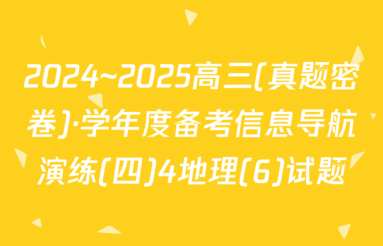 2024~2025高三(真题密卷)·学年度备考信息导航演练(四)4地理(6)试题