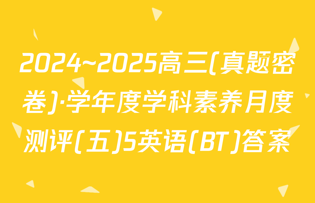 2024~2025高三(真题密卷)·学年度学科素养月度测评(五)5英语(BT)答案