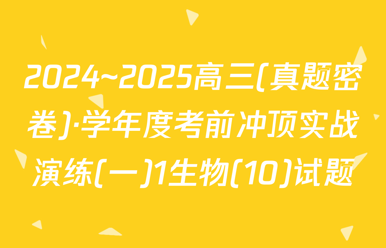2024~2025高三(真题密卷)·学年度考前冲顶实战演练(一)1生物(10)试题