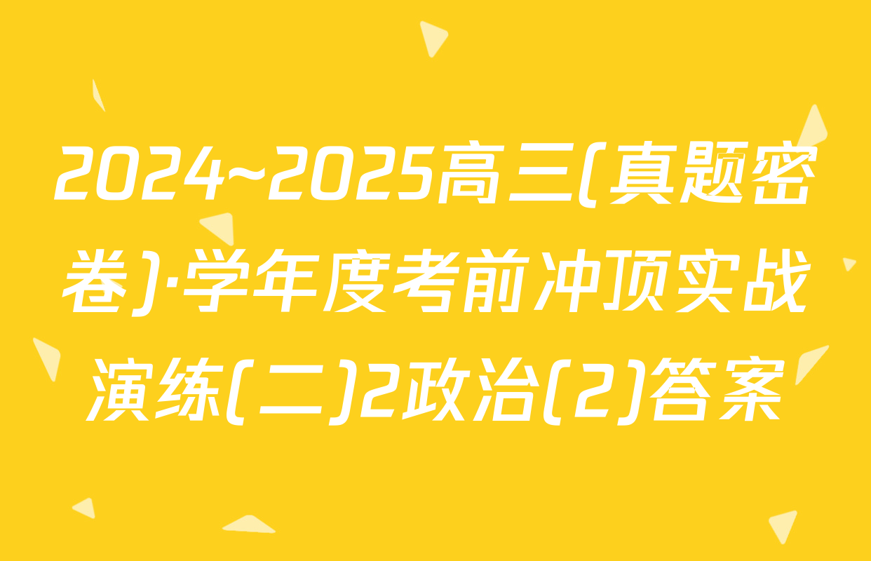 2024~2025高三(真题密卷)·学年度考前冲顶实战演练(二)2政治(2)答案