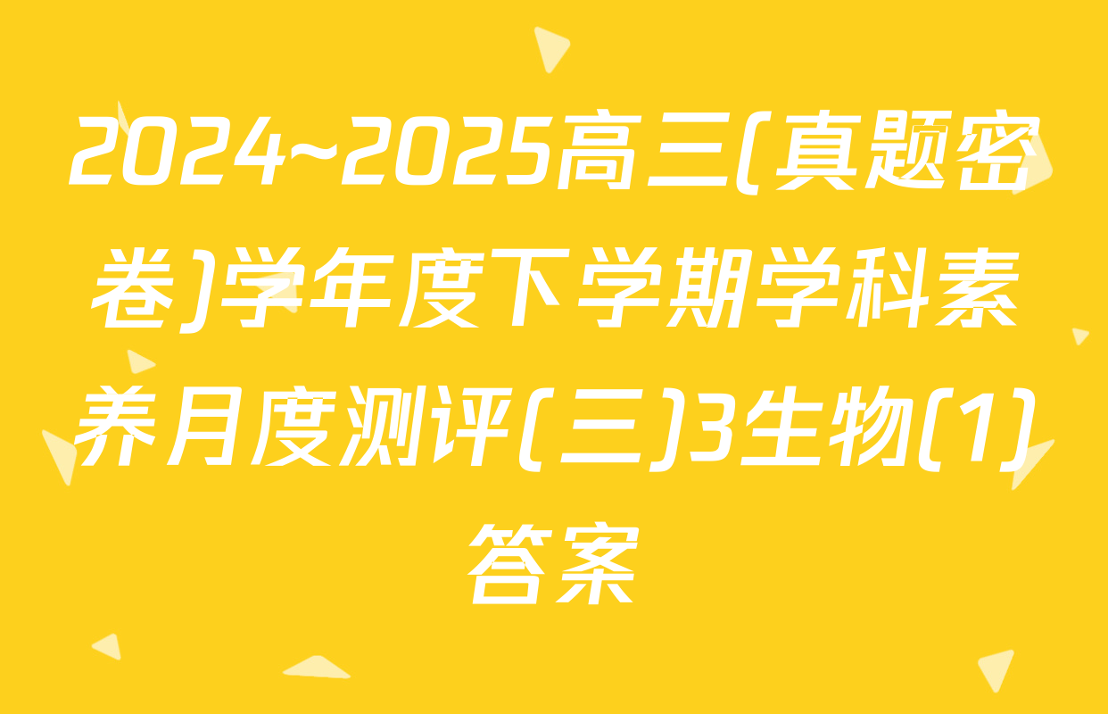 2024~2025高三(真题密卷)学年度下学期学科素养月度测评(三)3生物(1)答案