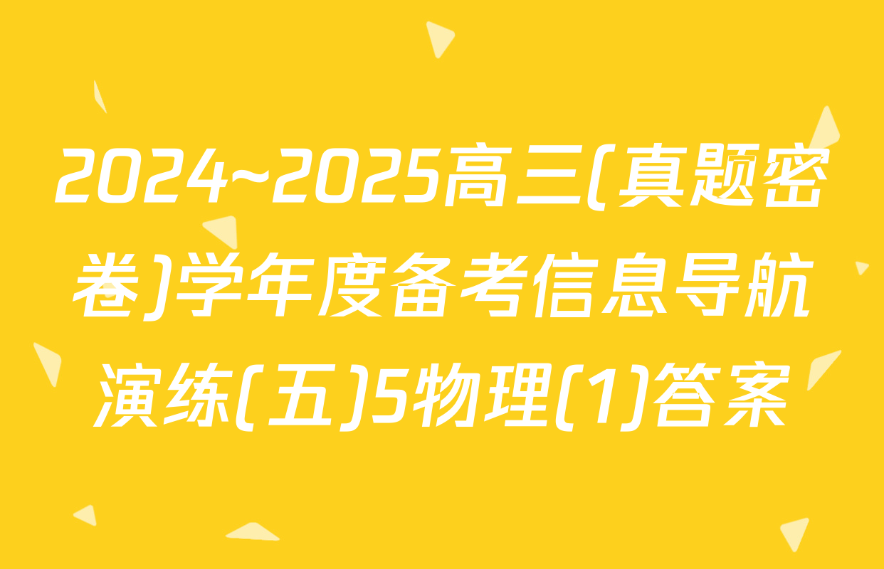 2024~2025高三(真题密卷)学年度备考信息导航演练(五)5物理(1)答案